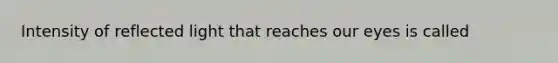 Intensity of reflected light that reaches our eyes is called