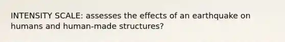 INTENSITY SCALE: assesses the effects of an earthquake on humans and human-made structures?