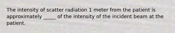 The intensity of scatter radiation 1 meter from the patient is approximately _____ of the intensity of the incident beam at the patient.