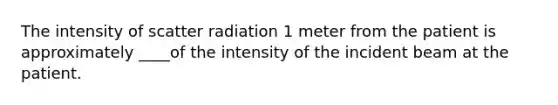 The intensity of scatter radiation 1 meter from the patient is approximately ____of the intensity of the incident beam at the patient.