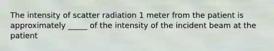 The intensity of scatter radiation 1 meter from the patient is approximately _____ of the intensity of the incident beam at the patient