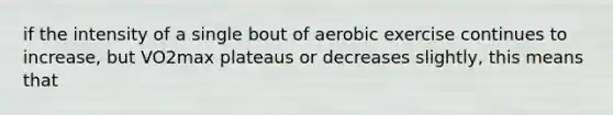 if the intensity of a single bout of aerobic exercise continues to increase, but VO2max plateaus or decreases slightly, this means that