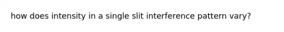 how does intensity in a single slit interference pattern vary?