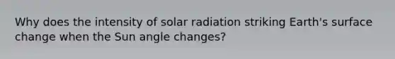 Why does the intensity of solar radiation striking Earth's surface change when the Sun angle changes?