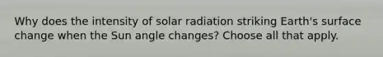 Why does the intensity of solar radiation striking Earth's surface change when the Sun angle changes? Choose all that apply.