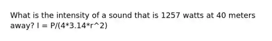 What is the intensity of a sound that is 1257 watts at 40 meters away? I = P/(4*3.14*r^2)