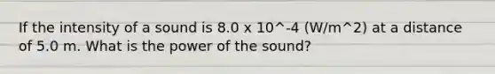 If the intensity of a sound is 8.0 x 10^-4 (W/m^2) at a distance of 5.0 m. What is the power of the sound?