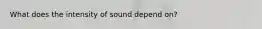 What does the intensity of sound depend on?