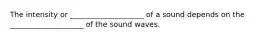 ​The intensity or ____________________ of a sound depends on the ____________________ of the sound waves.