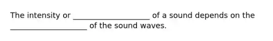 ​The intensity or ____________________ of a sound depends on the ____________________ of the sound waves.