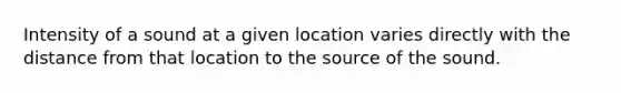 Intensity of a sound at a given location varies directly with the distance from that location to the source of the sound.