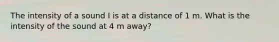 The intensity of a sound I is at a distance of 1 m. What is the intensity of the sound at 4 m away?