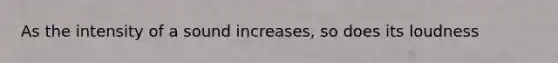 As the intensity of a sound increases, so does its loudness