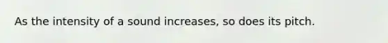 As the intensity of a sound increases, so does its pitch.