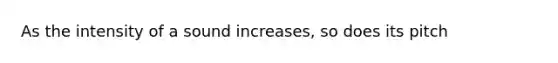 As the intensity of a sound increases, so does its pitch