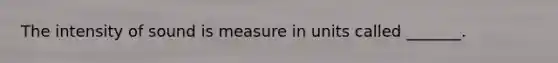 The intensity of sound is measure in units called _______.