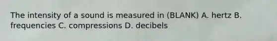 The intensity of a sound is measured in (BLANK) A. hertz B. frequencies C. compressions D. decibels