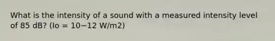 What is the intensity of a sound with a measured intensity level of 85 dB? (Io = 10−12 W/m2)