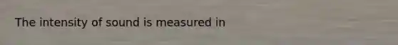 The intensity of sound is measured in