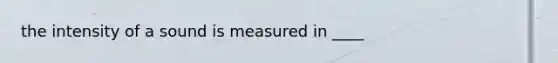 the intensity of a sound is measured in ____