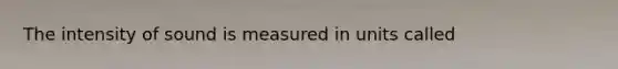 The intensity of sound is measured in units called