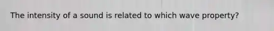 The intensity of a sound is related to which wave property?