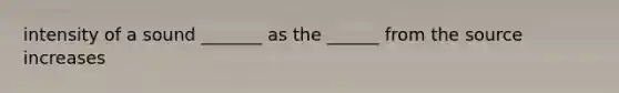 intensity of a sound _______ as the ______ from the source increases