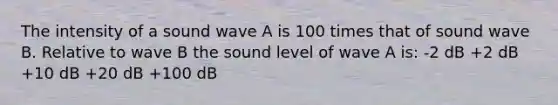 The intensity of a sound wave A is 100 times that of sound wave B. Relative to wave B the sound level of wave A is: -2 dB +2 dB +10 dB +20 dB +100 dB