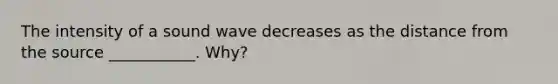 The intensity of a sound wave decreases as the distance from the source ___________. Why?