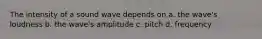 The intensity of a sound wave depends on a. the wave's loudness b. the wave's amplitude c. pitch d. frequency