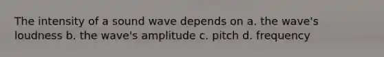 The intensity of a sound wave depends on a. the wave's loudness b. the wave's amplitude c. pitch d. frequency