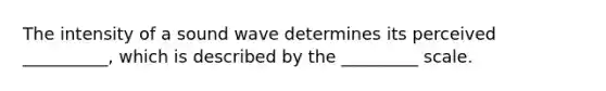 The intensity of a sound wave determines its perceived __________, which is described by the _________ scale.
