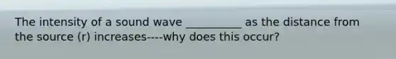 The intensity of a sound wave __________ as the distance from the source (r) increases----why does this occur?