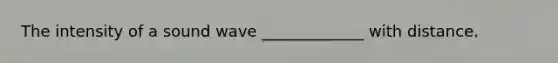 The intensity of a sound wave _____________ with distance.