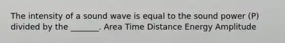 The intensity of a sound wave is equal to the sound power (P) divided by the _______. Area Time Distance Energy Amplitude