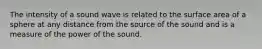 The intensity of a sound wave is related to the surface area of a sphere at any distance from the source of the sound and is a measure of the power of the sound.