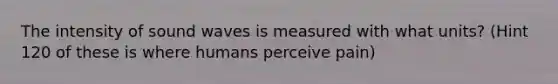 The intensity of sound waves is measured with what units? (Hint 120 of these is where humans perceive pain)