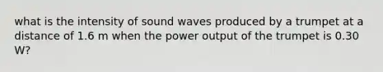 what is the intensity of sound waves produced by a trumpet at a distance of 1.6 m when the power output of the trumpet is 0.30 W?