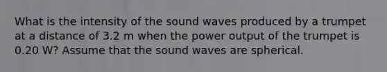 What is the intensity of the sound waves produced by a trumpet at a distance of 3.2 m when the power output of the trumpet is 0.20 W? Assume that the sound waves are spherical.