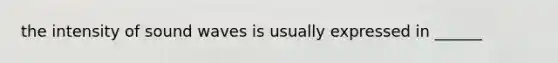 the intensity of sound waves is usually expressed in ______