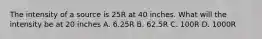 The intensity of a source is 25R at 40 inches. What will the intensity be at 20 inches A. 6.25R B. 62.5R C. 100R D. 1000R