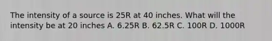 The intensity of a source is 25R at 40 inches. What will the intensity be at 20 inches A. 6.25R B. 62.5R C. 100R D. 1000R