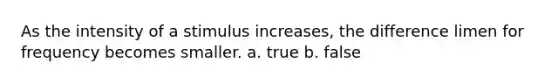 As the intensity of a stimulus increases, the difference limen for frequency becomes smaller. a. true b. false