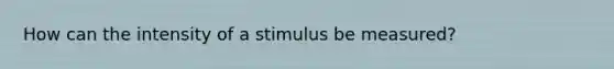 How can the intensity of a stimulus be measured?