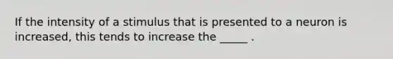 If the intensity of a stimulus that is presented to a neuron is increased, this tends to increase the _____ .