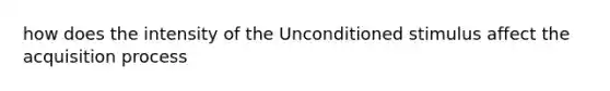 how does the intensity of the Unconditioned stimulus affect the acquisition process