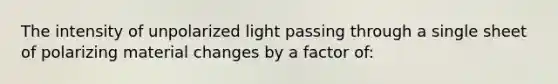 The intensity of unpolarized light passing through a single sheet of polarizing material changes by a factor of: