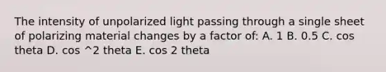 The intensity of unpolarized light passing through a single sheet of polarizing material changes by a factor of: A. 1 B. 0.5 C. cos theta D. cos ^2 theta E. cos 2 theta