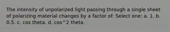 The intensity of unpolarized light passing through a single sheet of polarizing material changes by a factor of: Select one: a. 1. b. 0.5. c. cos theta. d. cos^2 theta.