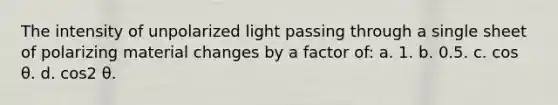 The intensity of unpolarized light passing through a single sheet of polarizing material changes by a factor of: a. 1. b. 0.5. c. cos θ. d. cos2 θ.